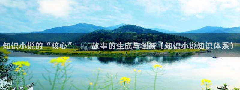 盛开txt书包网：知识小说的“核心”——故事的生成与创新（知识小说知识体系）